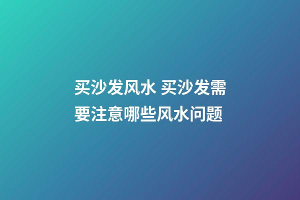 买沙发风水 买沙发需要注意哪些风水问题